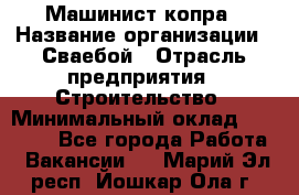 Машинист копра › Название организации ­ Сваебой › Отрасль предприятия ­ Строительство › Минимальный оклад ­ 30 000 - Все города Работа » Вакансии   . Марий Эл респ.,Йошкар-Ола г.